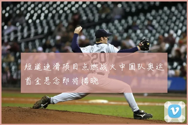 短道速滑项目点燃战火中国队奥运首金悬念即将揭晓