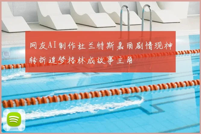 网友AI制作杜兰特斯嘉丽剧情现神转折追梦格林成故事主角