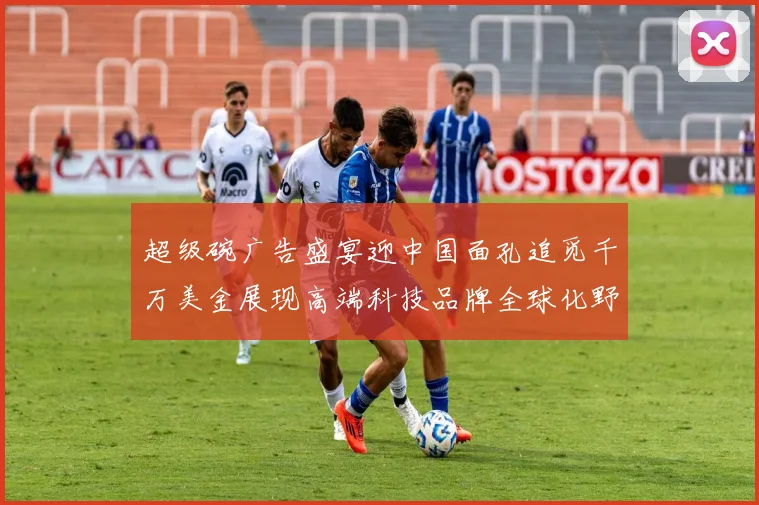 超级碗广告盛宴迎中国面孔追觅千万美金展现高端科技品牌全球化野心