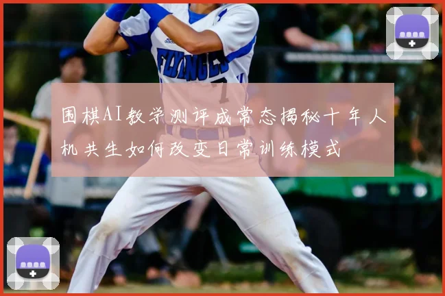 围棋AI教学测评成常态揭秘十年人机共生如何改变日常训练模式