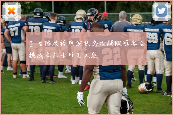 皇马陷歧视风波状态成疑欧冠客场挑战本菲卡难言大胜