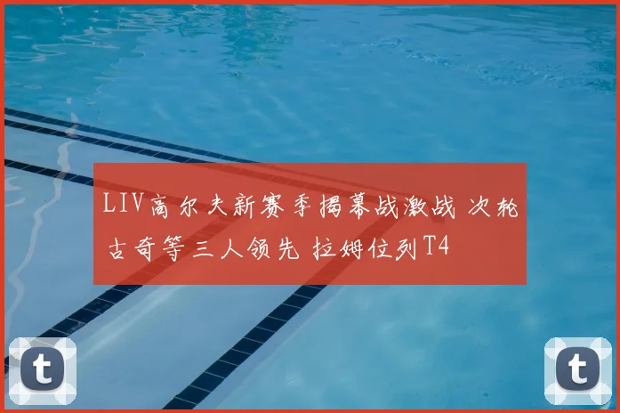 LIV高尔夫新赛季揭幕战激战 次轮古奇等三人领先 拉姆位列T4