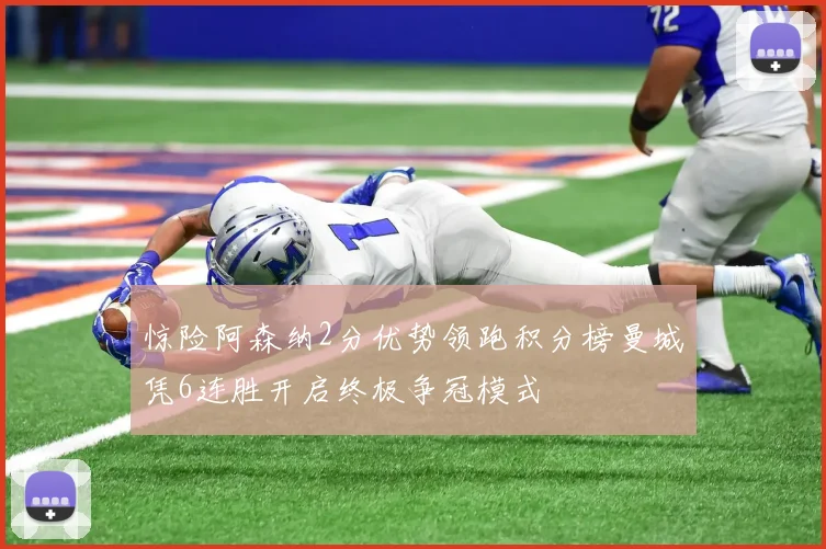 惊险阿森纳2分优势领跑积分榜曼城凭6连胜开启终极争冠模式