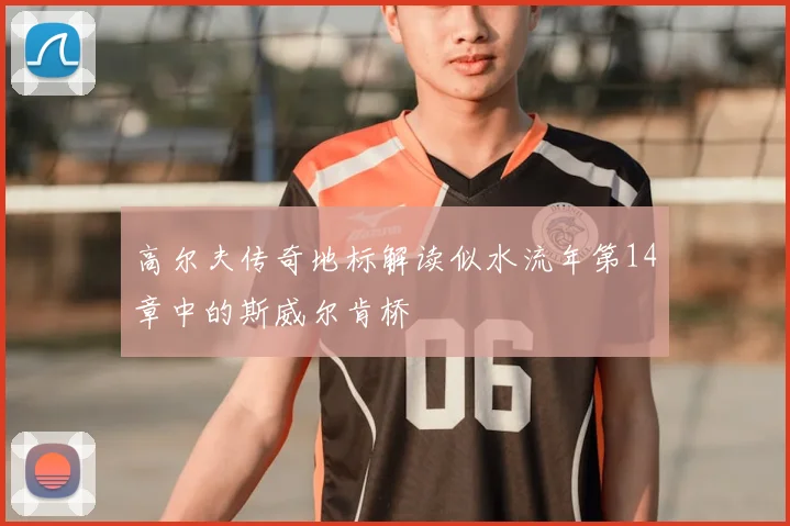 高尔夫传奇地标解读似水流年第14章中的斯威尔肯桥