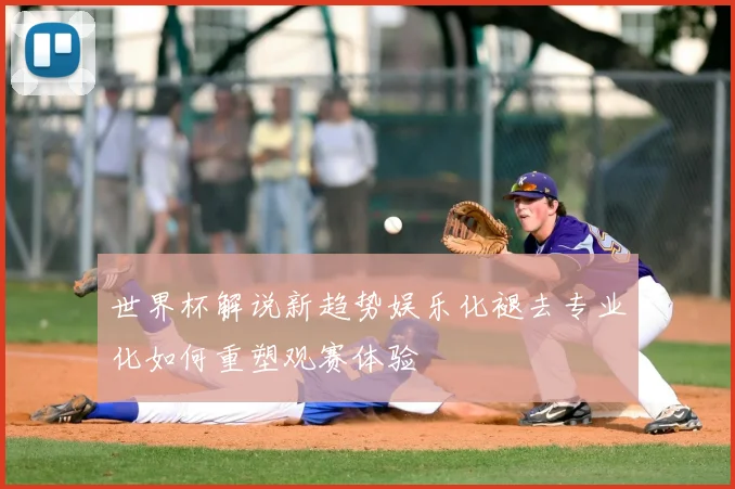 世界杯解说新趋势娱乐化褪去专业化如何重塑观赛体验