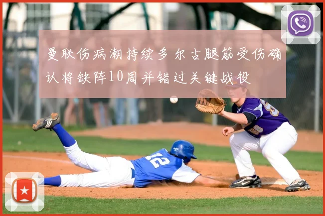 曼联伤病潮持续多尔古腿筋受伤确认将缺阵10周并错过关键战役