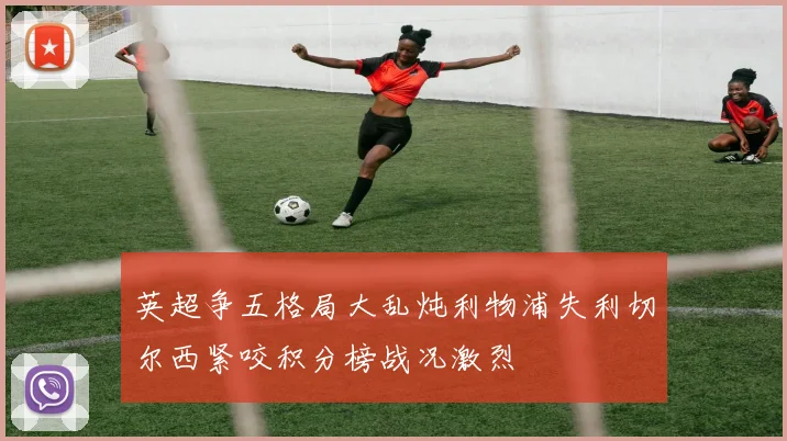 英超争五格局大乱炖利物浦失利切尔西紧咬积分榜战况激烈