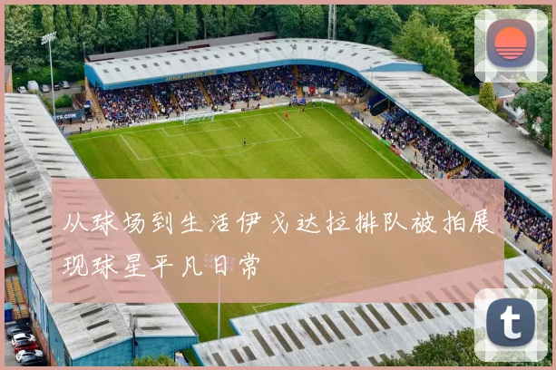 从球场到生活伊戈达拉排队被拍展现球星平凡日常