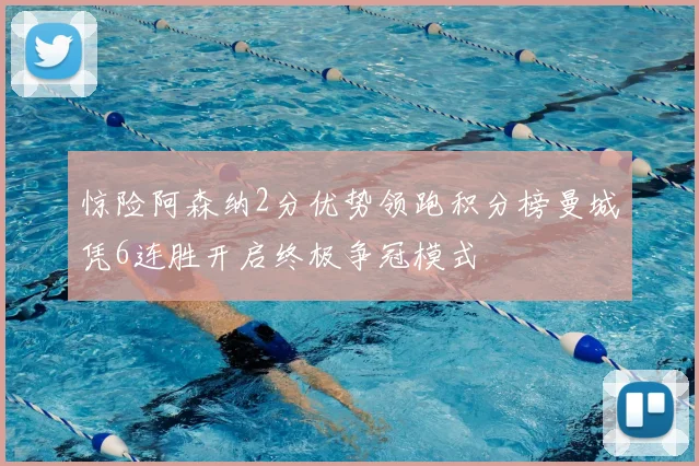 惊险阿森纳2分优势领跑积分榜曼城凭6连胜开启终极争冠模式