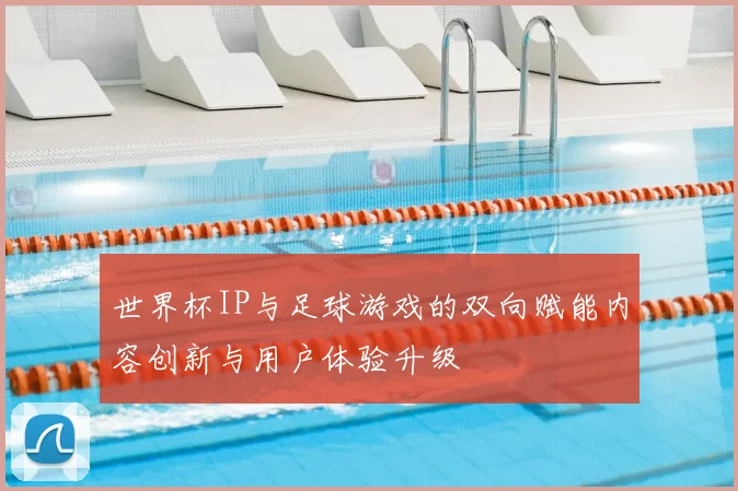 世界杯IP与足球游戏的双向赋能内容创新与用户体验升级