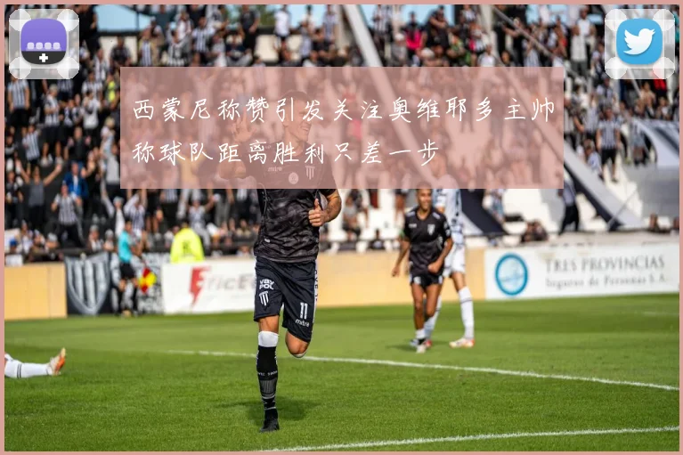 西蒙尼称赞引发关注奥维耶多主帅称球队距离胜利只差一步