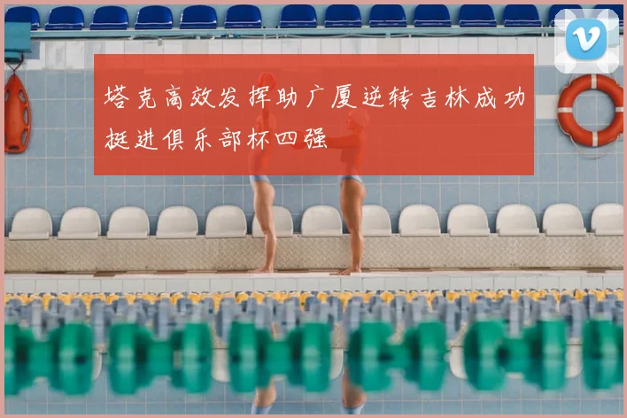 塔克高效发挥助广厦逆转吉林成功挺进俱乐部杯四强