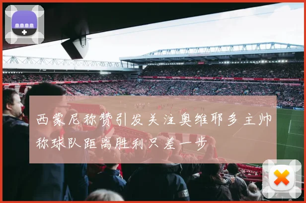 西蒙尼称赞引发关注奥维耶多主帅称球队距离胜利只差一步