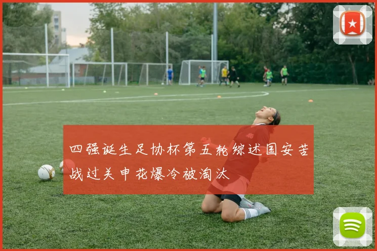 四强诞生足协杯第五轮综述国安苦战过关申花爆冷被淘汰