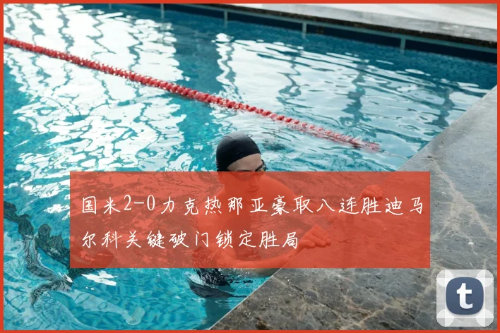 国米2-0力克热那亚豪取八连胜迪马尔科关键破门锁定胜局