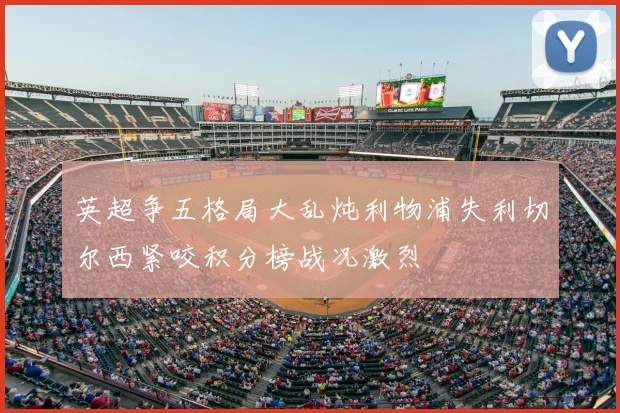 英超争五格局大乱炖利物浦失利切尔西紧咬积分榜战况激烈