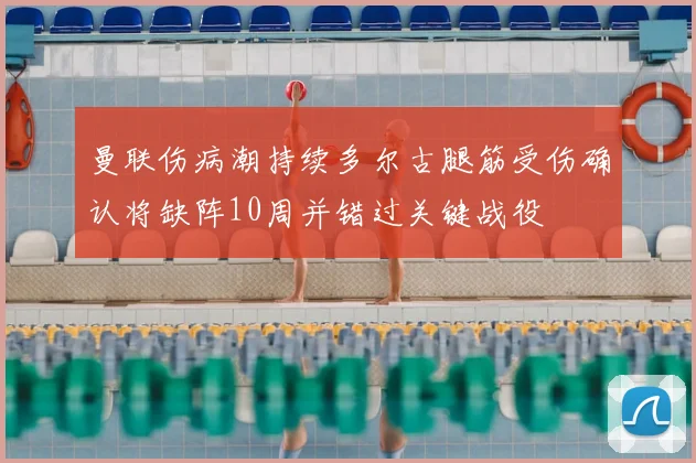 曼联伤病潮持续多尔古腿筋受伤确认将缺阵10周并错过关键战役